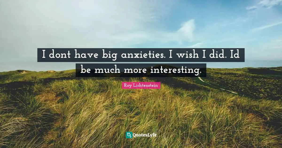 I dont have big anxieties. I wish I did. Id be much more interesting.