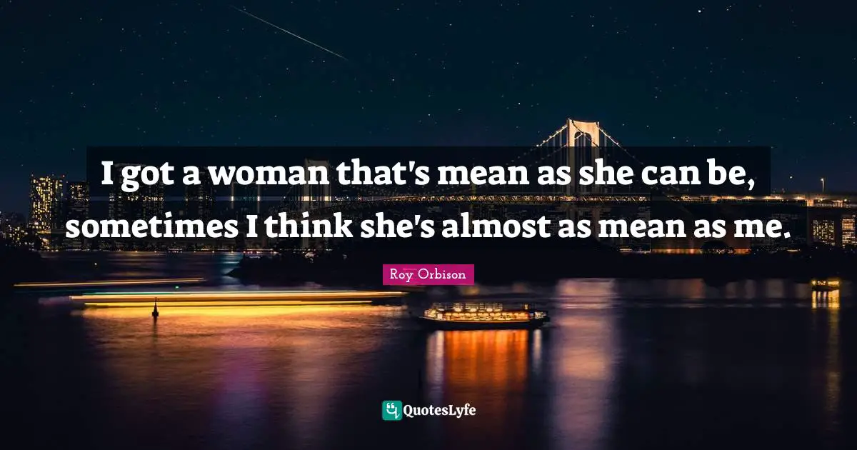 I got a woman that's mean as she can be, sometimes I think she's almost as mean as me.