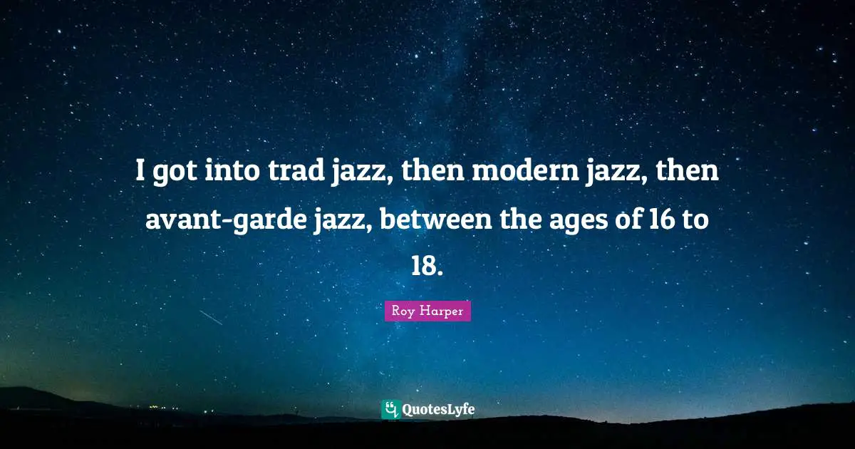I got into trad jazz, then modern jazz, then avant-garde jazz, between the ages of 16 to 18.