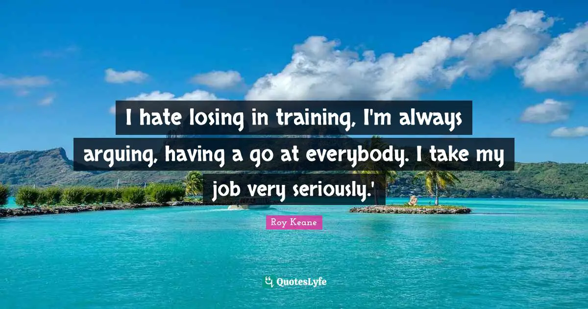 I hate losing in training, I'm always arguing, having a go at everybody. I take my job very seriously.'