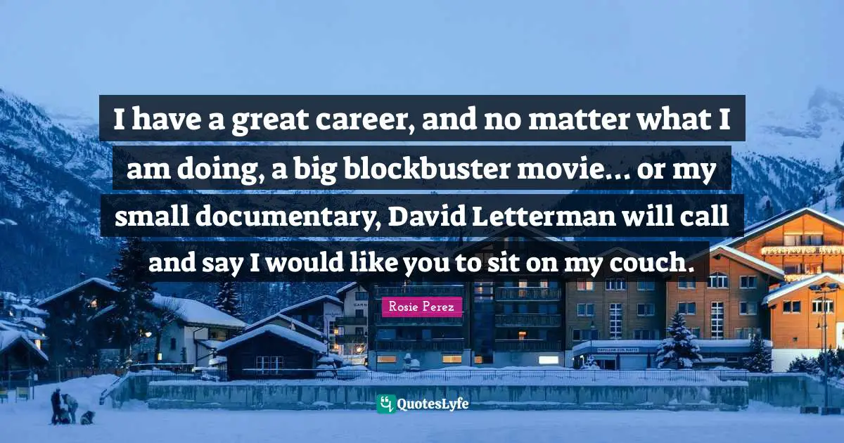 Careers Quotes: "I have a great career, and no matter what I am doing, a big blockbuster movie... or my small documentary, David Letterman will call and say I would like you to sit on my couch."