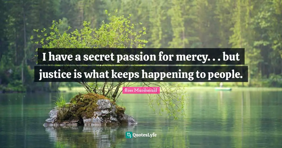 I have a secret passion for mercy. . . but justice is what keeps happening to people.