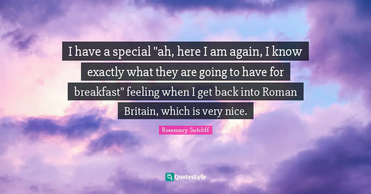 Rosemary Sutcliff Quotes: "I have a special "ah, here I am again, I know exactly what they are going to have for breakfast" feeling when I get back into Roman Britain, which is very nice."