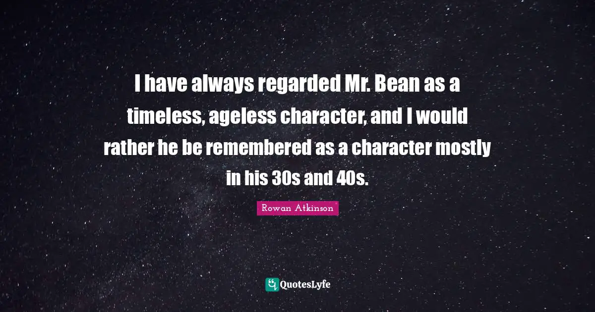 Rowan Atkinson Quotes: "I have always regarded Mr. Bean as a timeless, ageless character, and I would rather he be remembered as a character mostly in his 30s and 40s."