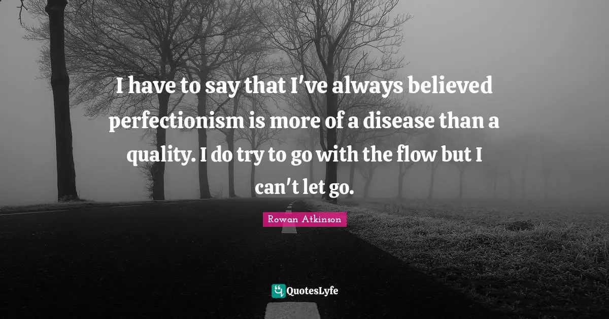 Rowan Atkinson Quotes: "I have to say that I've always believed perfectionism is more of a disease than a quality. I do try to go with the flow but I can't let go."