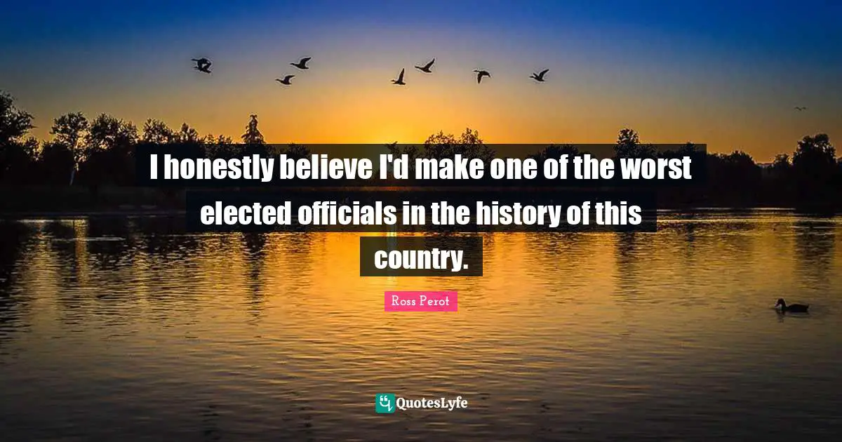 I honestly believe I'd make one of the worst elected officials in the history of this country.