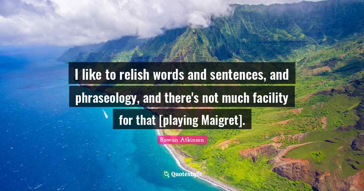 I like to relish words and sentences, and phraseology, and there's not