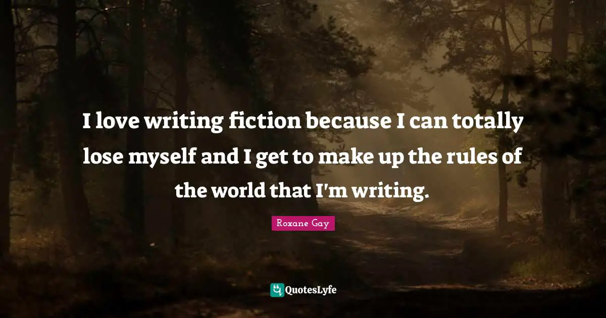 Roxane Gay Quotes: "I love writing fiction because I can totally lose myself and I get to make up the rules of the world that I'm writing."