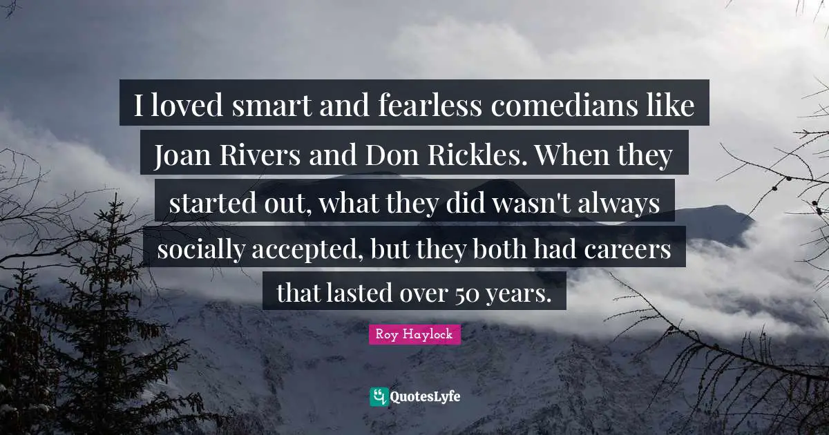 I loved smart and fearless comedians like Joan Rivers and Don Rickles. When they started out, what they did wasn't always socially accepted, but they both had careers that lasted over 50 years.