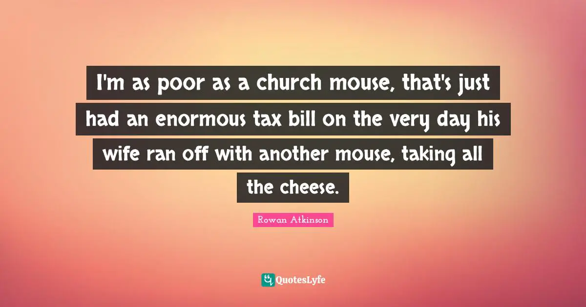 Rowan Atkinson Quotes: "I'm as poor as a church mouse, that's just had an enormous tax bill on the very day his wife ran off with another mouse, taking all the cheese."