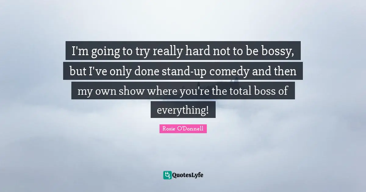 Rosie O'Donnell Quotes: "I'm going to try really hard not to be bossy, but I've only done stand-up comedy and then my own show where you're the total boss of everything!"