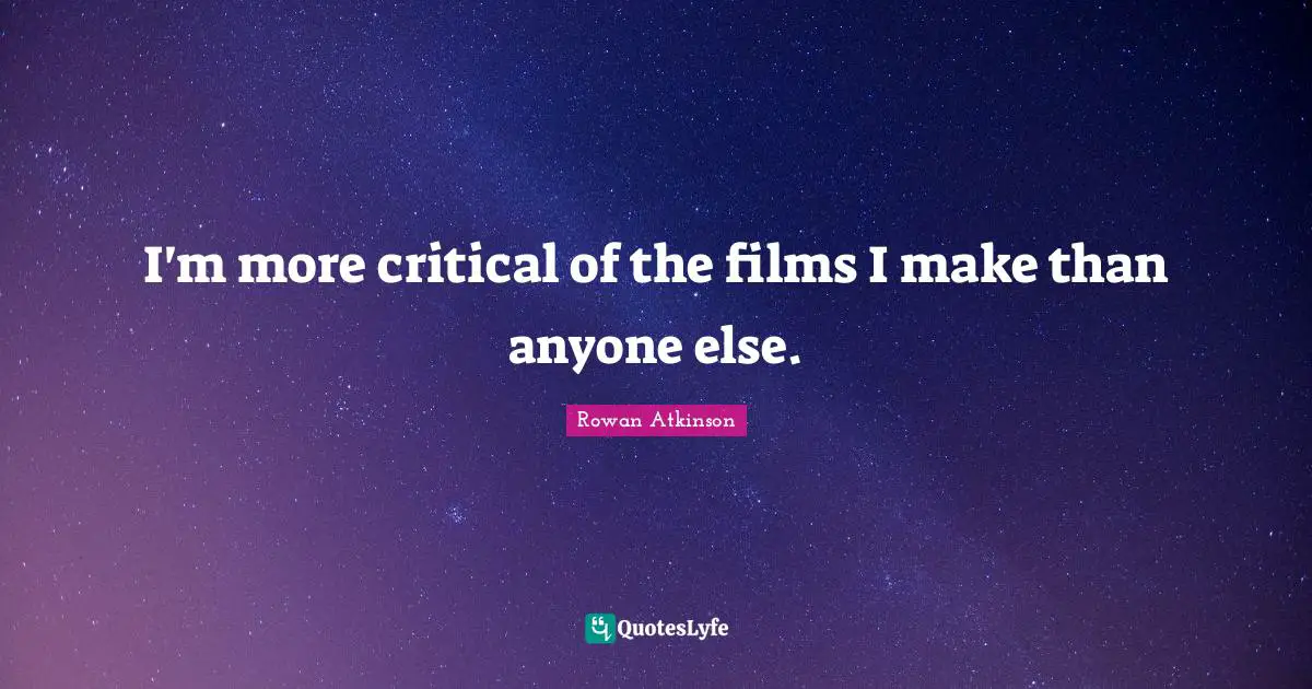 Rowan Atkinson Quotes: "I'm more critical of the films I make than anyone else."