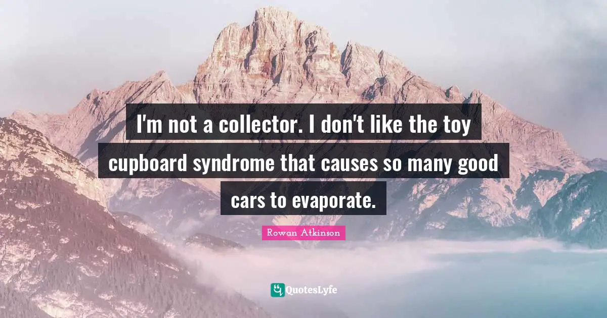 Rowan Atkinson Quotes: "I'm not a collector. I don't like the toy cupboard syndrome that causes so many good cars to evaporate."