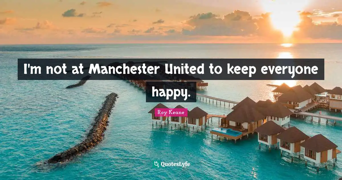 I'm not at Manchester United to keep everyone happy.