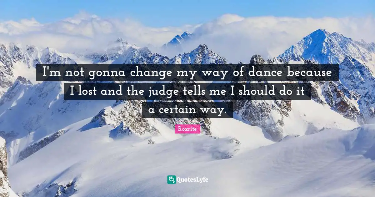 I'm not gonna change my way of dance because I lost and the judge tells me I should do it a certain way.