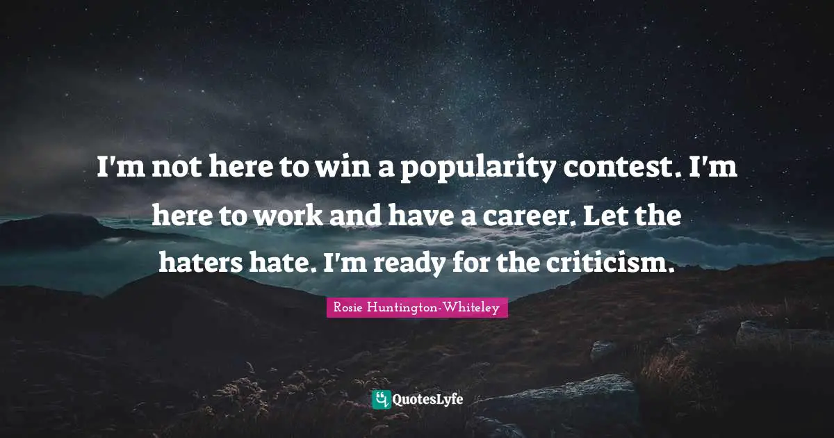 I'm not here to win a popularity contest. I'm here to work and have a career. Let the haters hate. I'm ready for the criticism.