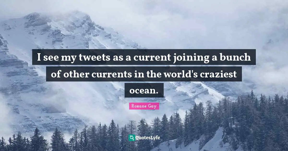 Roxane Gay Quotes: "I see my tweets as a current joining a bunch of other currents in the world's craziest ocean."