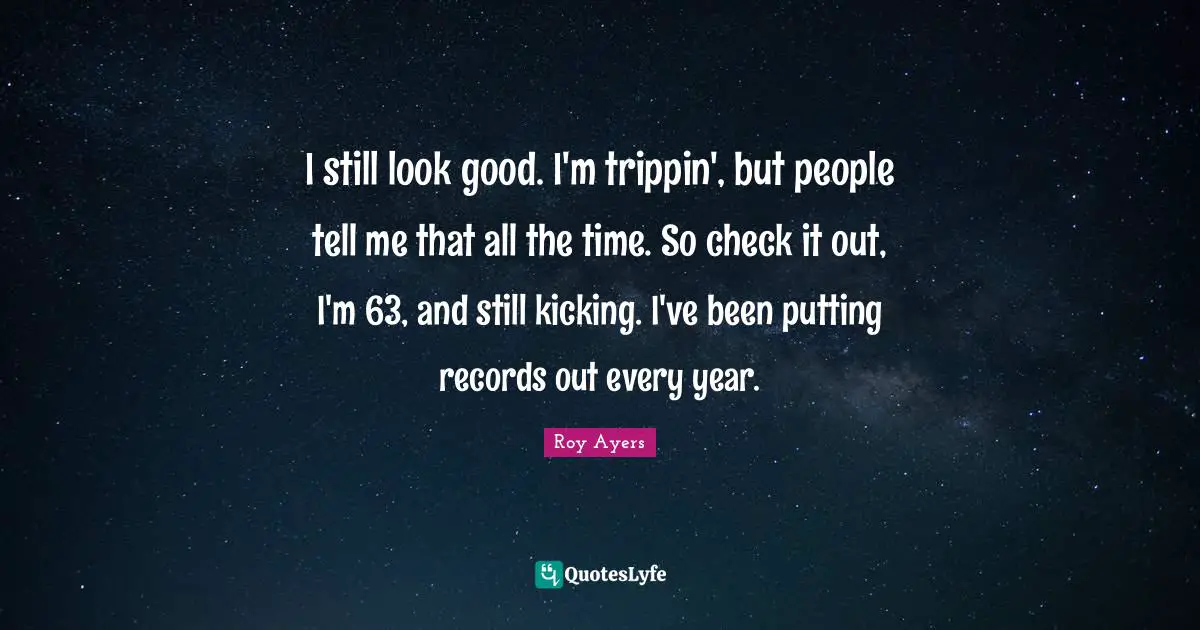 I still look good. I'm trippin', but people tell me that all the time. So check it out, I'm 63, and still kicking. I've been putting records out every year.