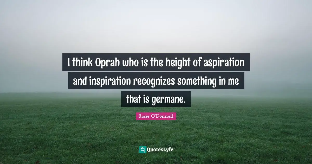 Rosie O'Donnell Quotes: "I think Oprah who is the height of aspiration and inspiration recognizes something in me that is germane."