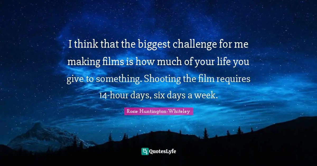 I think that the biggest challenge for me making films is how much of your life you give to something. Shooting the film requires 14-hour days, six days a week.