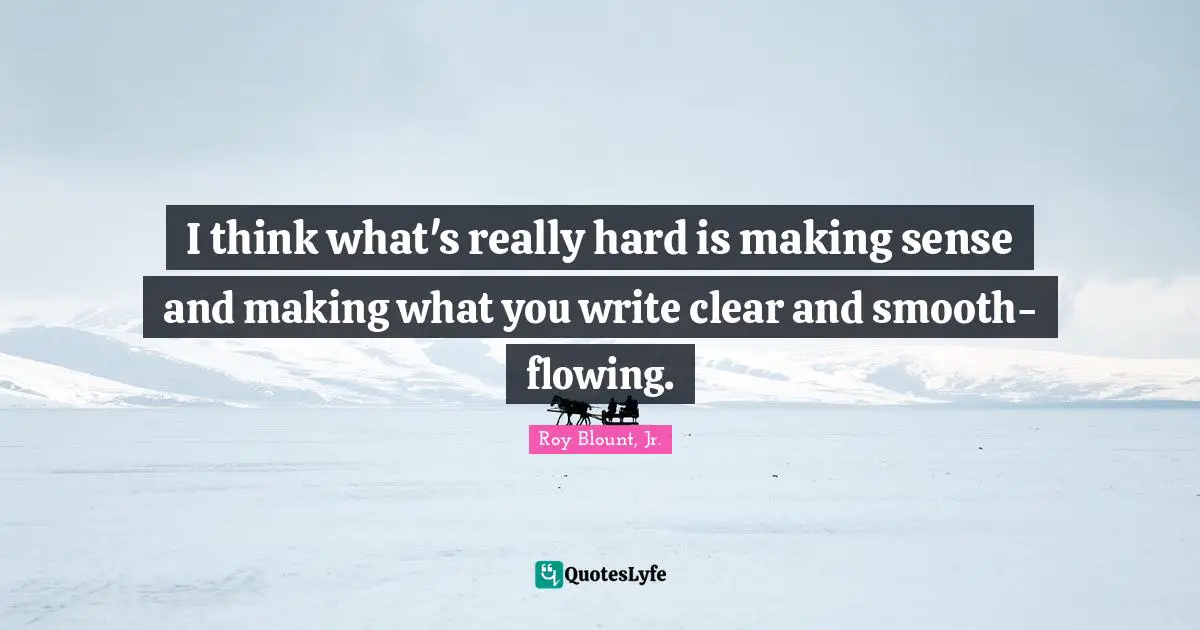 I think what's really hard is making sense and making what you write clear and smooth-flowing.