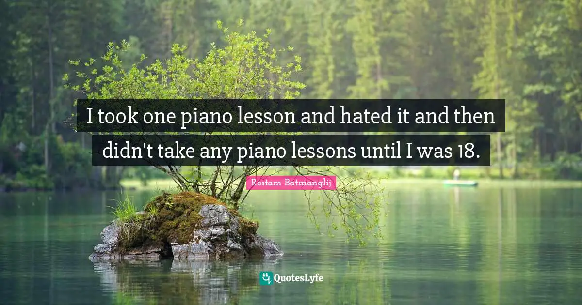 I took one piano lesson and hated it and then didn't take any piano lessons until I was 18.
