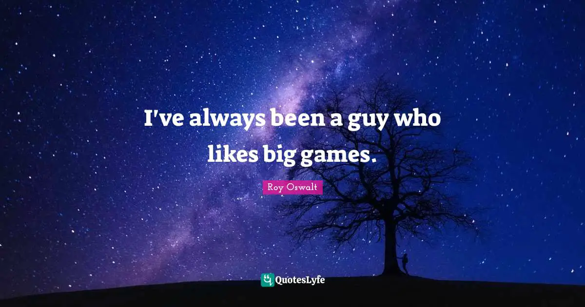I've always been a guy who likes big games.