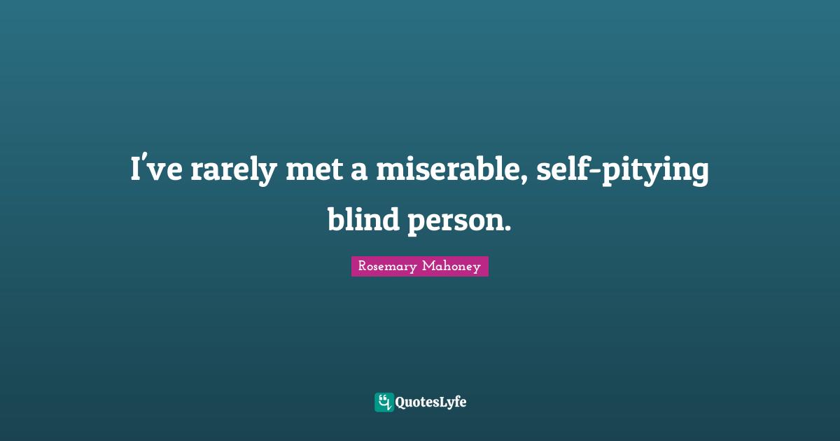 I've rarely met a miserable, self-pitying blind person.