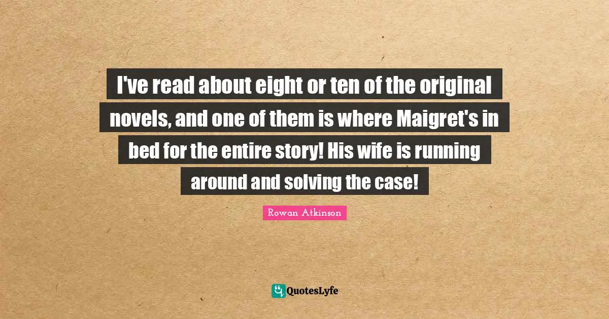 Rowan Atkinson Quotes: "I've read about eight or ten of the original novels, and one of them is where Maigret's in bed for the entire story! His wife is running around and solving the case!"