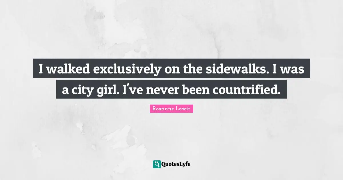 I walked exclusively on the sidewalks. I was a city girl. I've never been countrified.