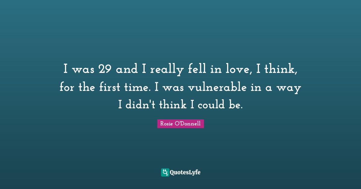Rosie O'Donnell Quotes: "I was 29 and I really fell in love, I think, for the first time. I was vulnerable in a way I didn't think I could be."