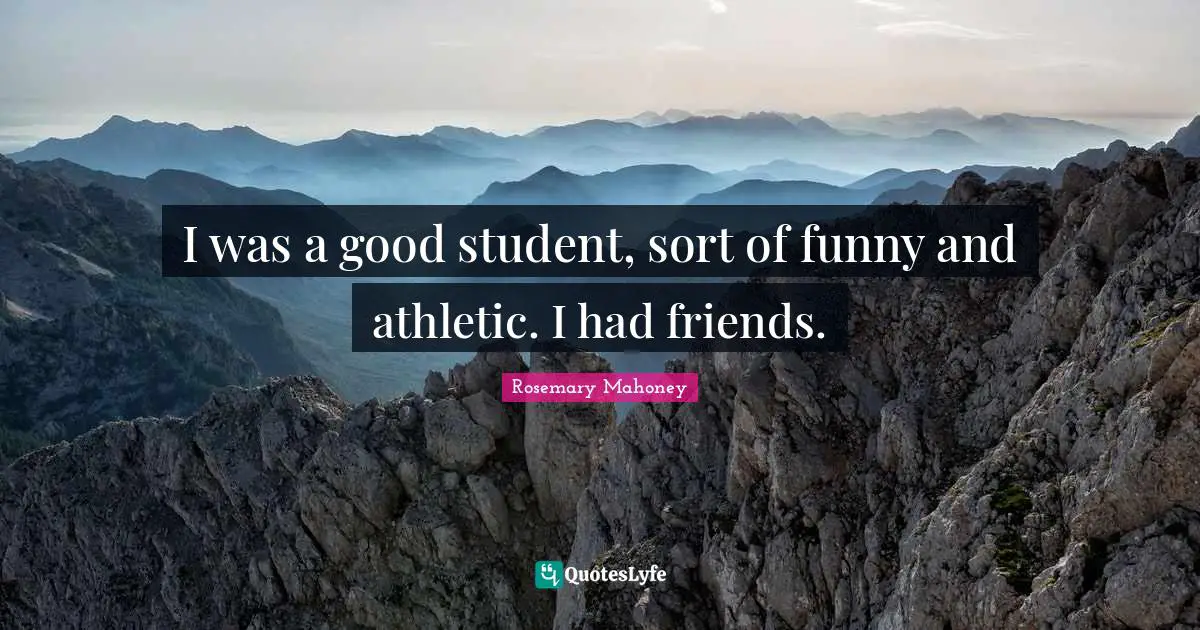 I was a good student, sort of funny and athletic. I had friends.