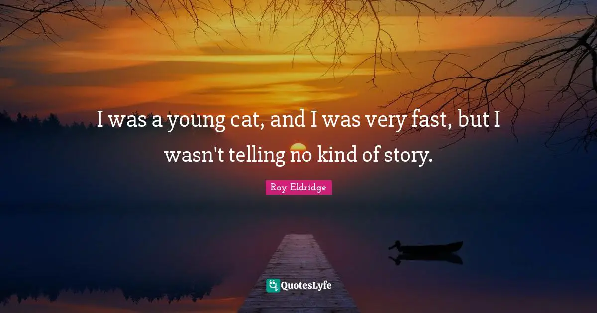 I was a young cat, and I was very fast, but I wasn't telling no kind of story.