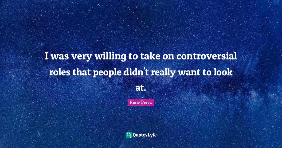 I was very willing to take on controversial roles that people didn't really want to look at.