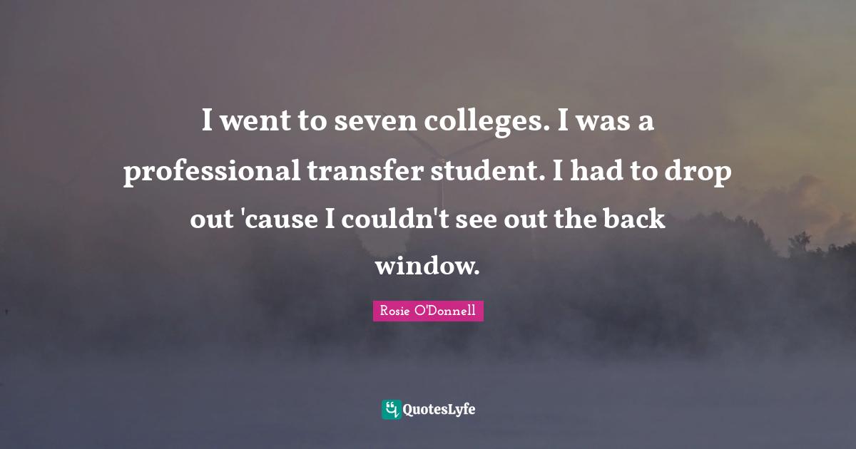 I went to seven colleges. I was a professional transfer student. I had to drop out 'cause I couldn't see out the back window.