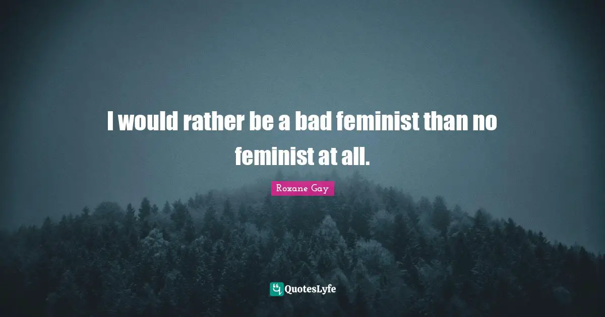Feminist Quotes: "I would rather be a bad feminist than no feminist at all."