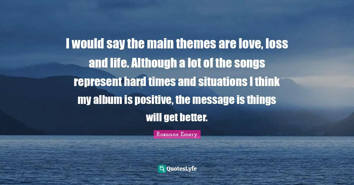 I would say the main themes are love, loss and life. Although a lot of the songs represent hard times and situations I think my album is positive, the message is things will get better.