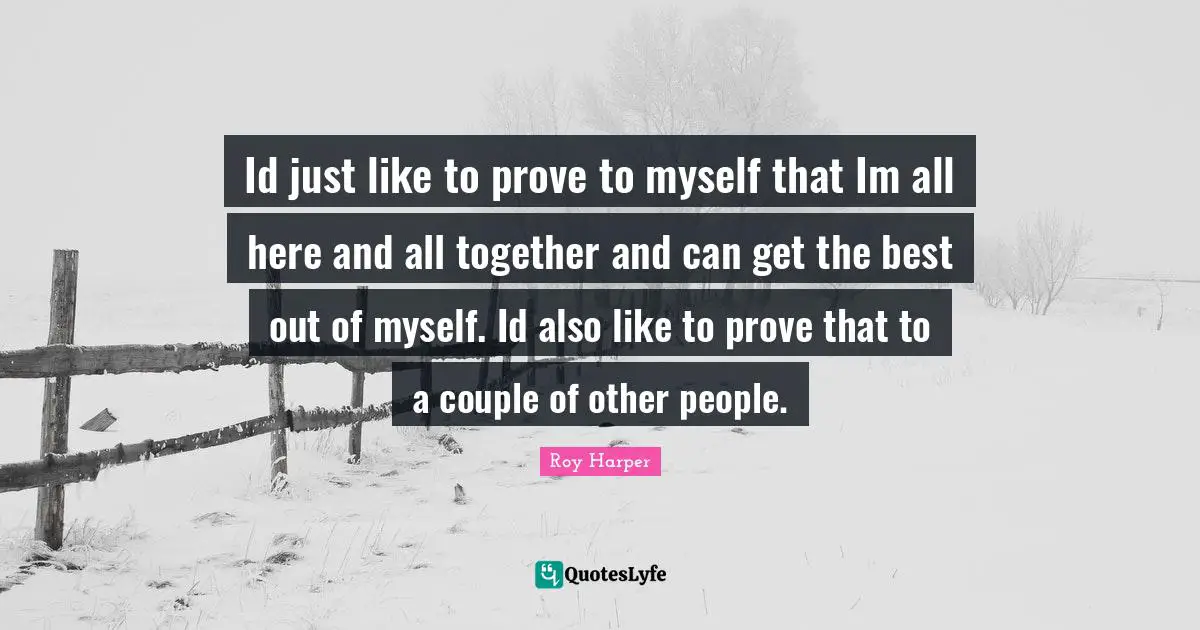 Id just like to prove to myself that Im all here and all together and can get the best out of myself. Id also like to prove that to a couple of other people.