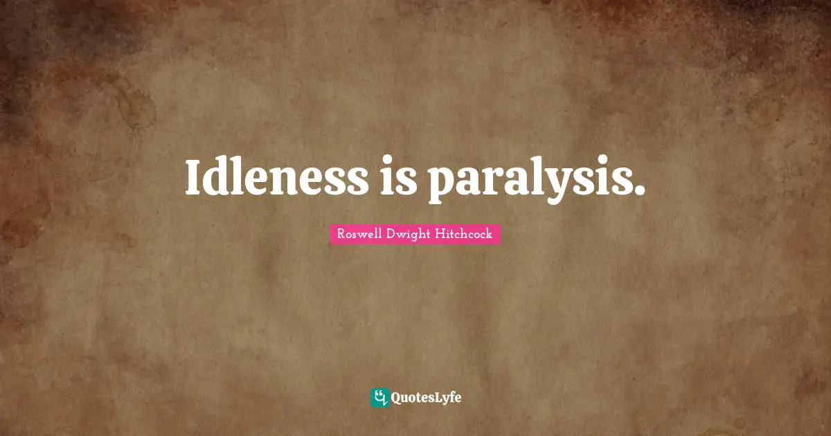 Idleness is paralysis.