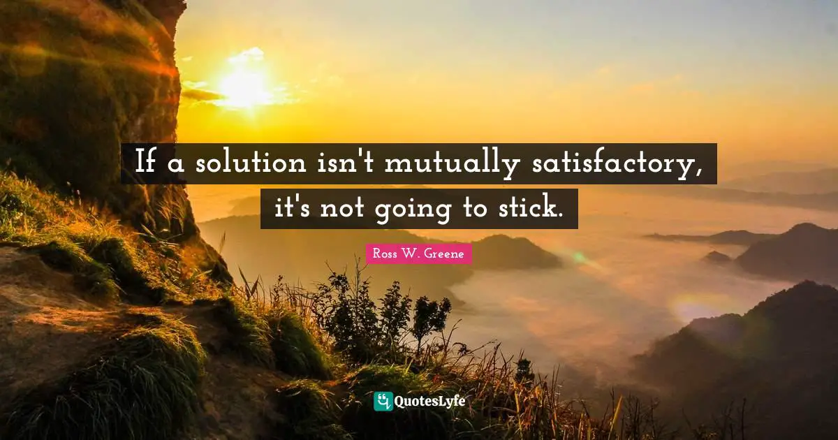 If a solution isn't mutually satisfactory, it's not going to stick.