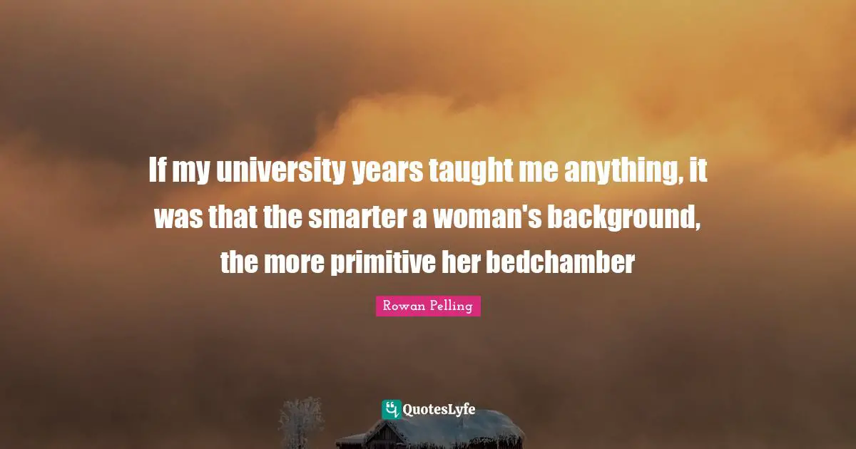 If my university years taught me anything, it was that the smarter a woman's background, the more primitive her bedchamber