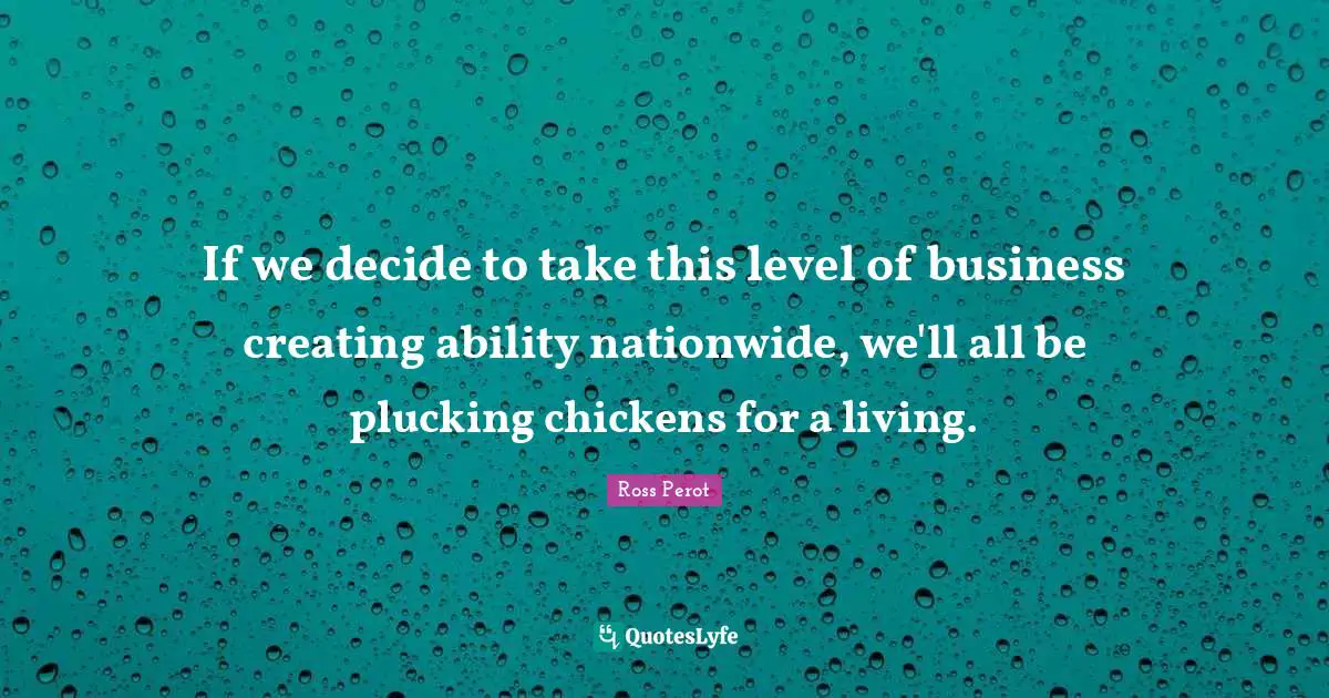 If we decide to take this level of business creating ability nationwide, we'll all be plucking chickens for a living.