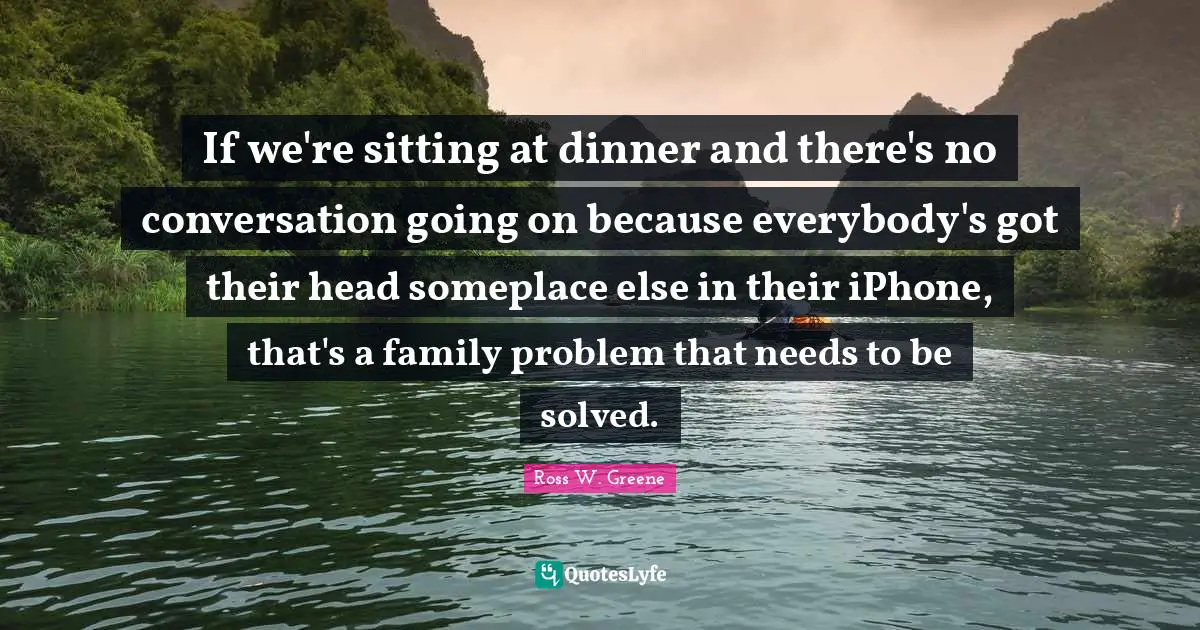 Family Problem Quotes: "If we're sitting at dinner and there's no conversation going on because everybody's got their head someplace else in their iPhone, that's a family problem that needs to be solved."