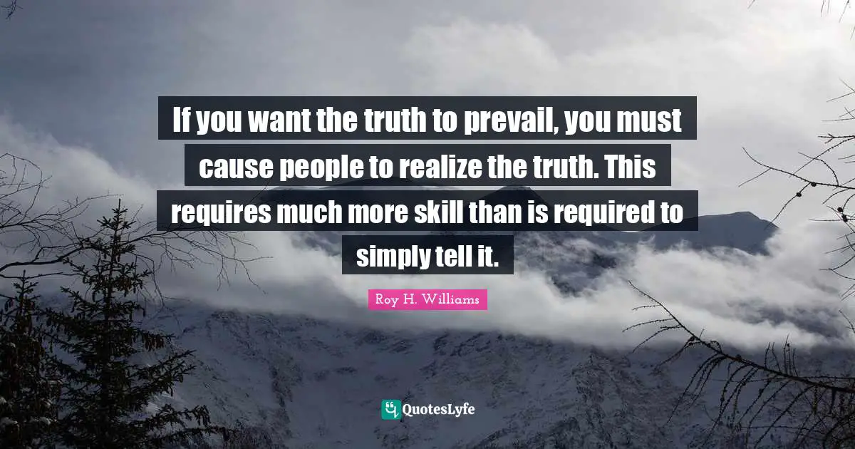 If you want the truth to prevail, you must cause people to realize the truth. This requires much more skill than is required to simply tell it.