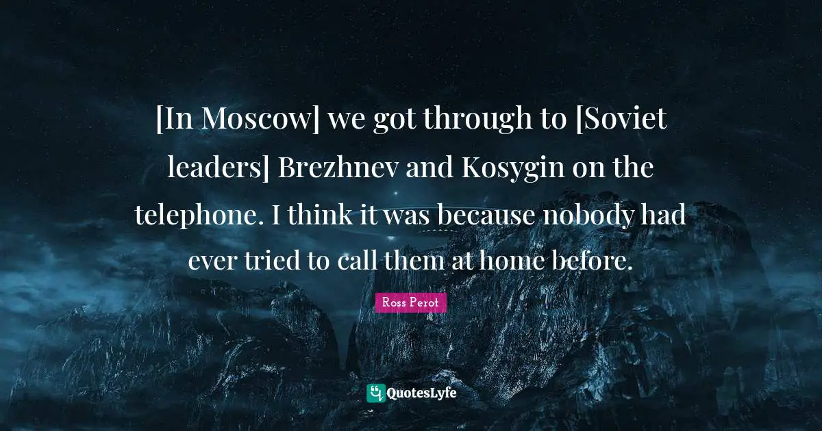 [In Moscow] we got through to [Soviet leaders] Brezhnev and Kosygin on the telephone. I think it was because nobody had ever tried to call them at home before.
