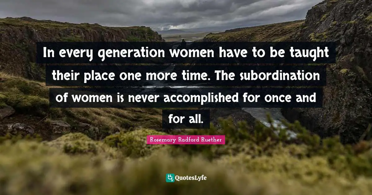 Accomplished Quotes: "In every generation women have to be taught their place one more time. The subordination of women is never accomplished for once and for all."