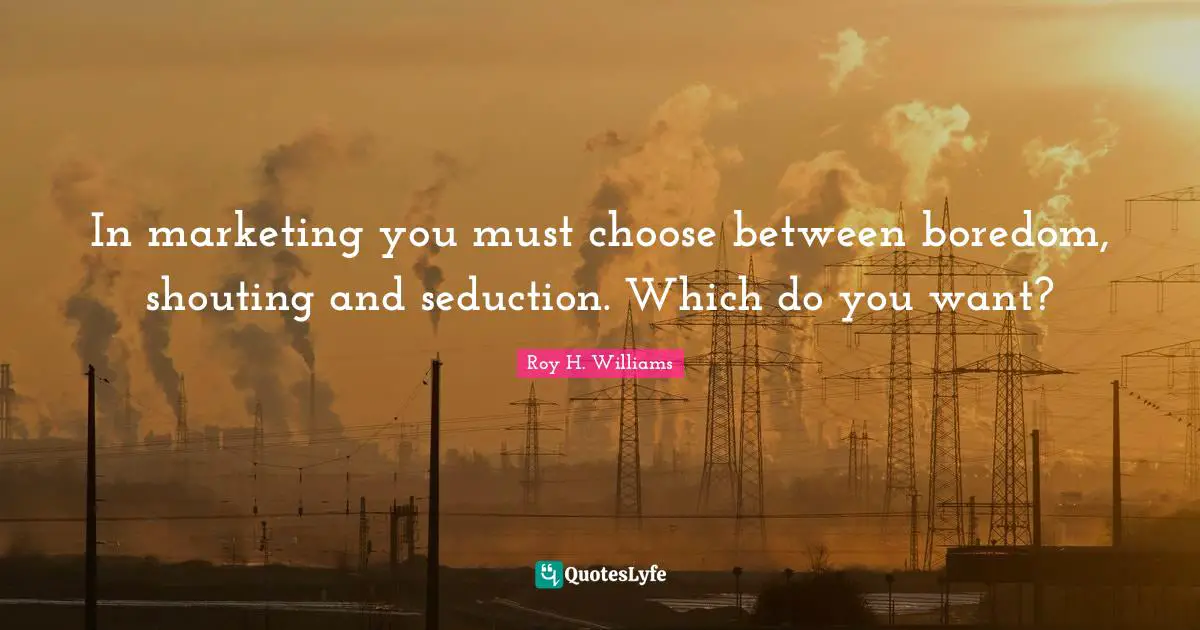 In marketing you must choose between boredom, shouting and seduction. Which do you want?