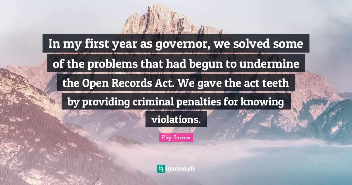 In my first year as governor, we solved some of the problems that had begun to undermine the Open Records Act. We gave the act teeth by providing criminal penalties for knowing violations.