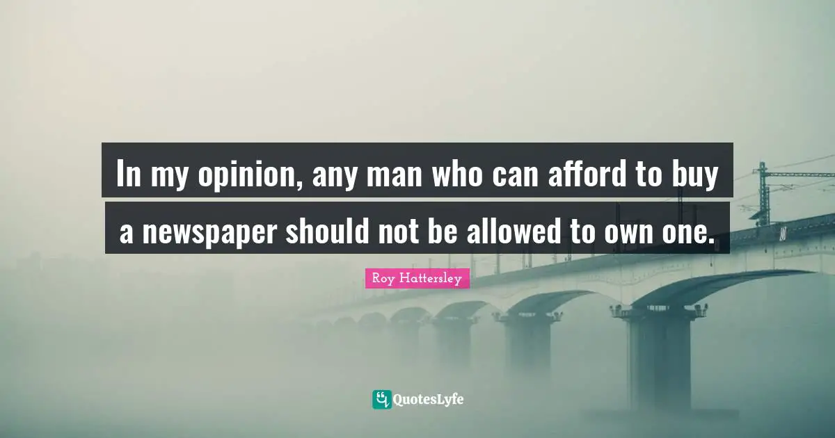 In my opinion, any man who can afford to buy a newspaper should not be allowed to own one.