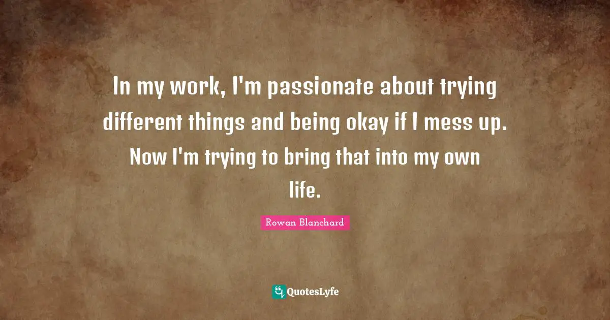 In my work, I'm passionate about trying different things and being okay if I mess up. Now I'm trying to bring that into my own life.